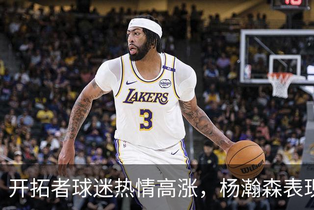 开拓者球迷热情高涨，杨瀚森表现惊艳成焦点
